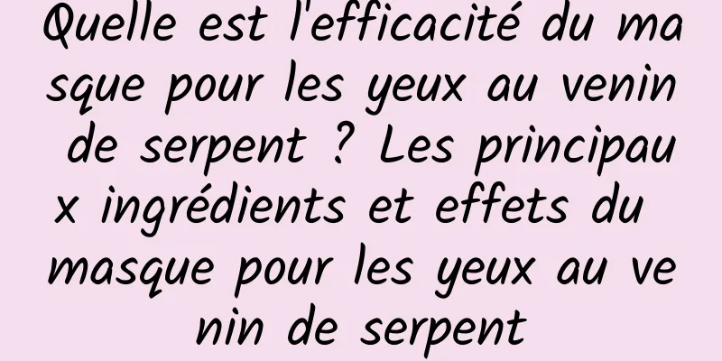 Quelle est l'efficacité du masque pour les yeux au venin de serpent ? Les principaux ingrédients et effets du masque pour les yeux au venin de serpent