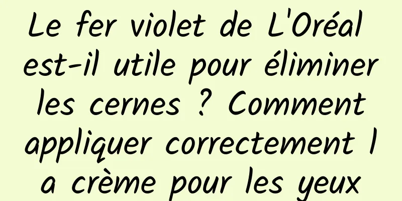 Le fer violet de L'Oréal est-il utile pour éliminer les cernes ? Comment appliquer correctement la crème pour les yeux