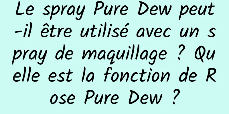 Le spray Pure Dew peut-il être utilisé avec un spray de maquillage ? Quelle est la fonction de Rose Pure Dew ?