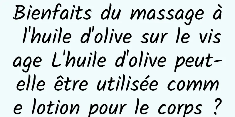 Bienfaits du massage à l'huile d'olive sur le visage L'huile d'olive peut-elle être utilisée comme lotion pour le corps ?