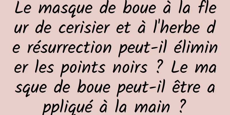 Le masque de boue à la fleur de cerisier et à l'herbe de résurrection peut-il éliminer les points noirs ? Le masque de boue peut-il être appliqué à la main ?