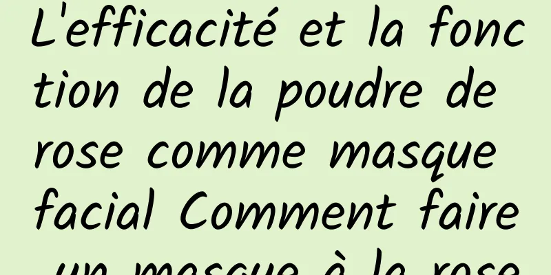 L'efficacité et la fonction de la poudre de rose comme masque facial Comment faire un masque à la rose