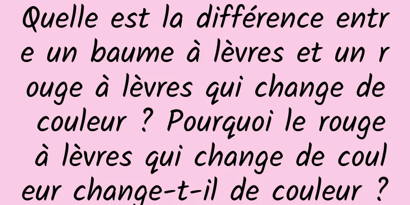 Quelle est la différence entre un baume à lèvres et un rouge à lèvres qui change de couleur ? Pourquoi le rouge à lèvres qui change de couleur change-t-il de couleur ?