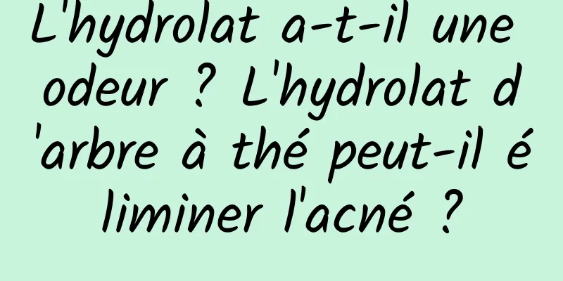 L'hydrolat a-t-il une odeur ? L'hydrolat d'arbre à thé peut-il éliminer l'acné ?
