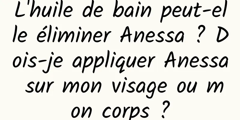 L'huile de bain peut-elle éliminer Anessa ? Dois-je appliquer Anessa sur mon visage ou mon corps ?