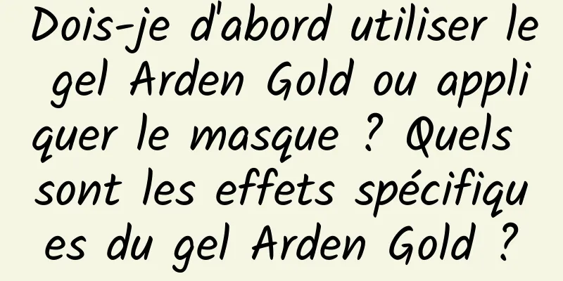 Dois-je d'abord utiliser le gel Arden Gold ou appliquer le masque ? Quels sont les effets spécifiques du gel Arden Gold ?