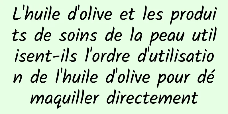 L'huile d'olive et les produits de soins de la peau utilisent-ils l'ordre d'utilisation de l'huile d'olive pour démaquiller directement