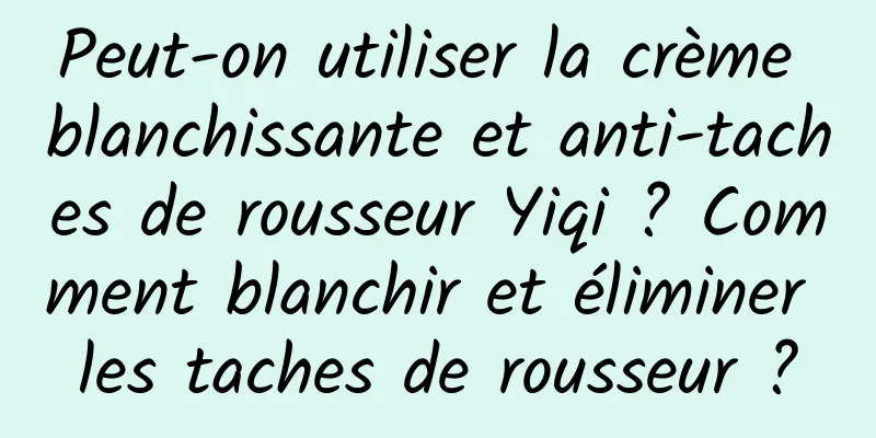 Peut-on utiliser la crème blanchissante et anti-taches de rousseur Yiqi ? Comment blanchir et éliminer les taches de rousseur ?