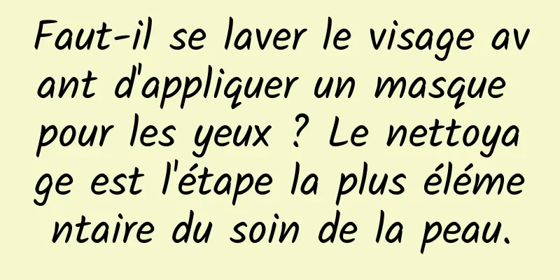 Faut-il se laver le visage avant d'appliquer un masque pour les yeux ? Le nettoyage est l'étape la plus élémentaire du soin de la peau.