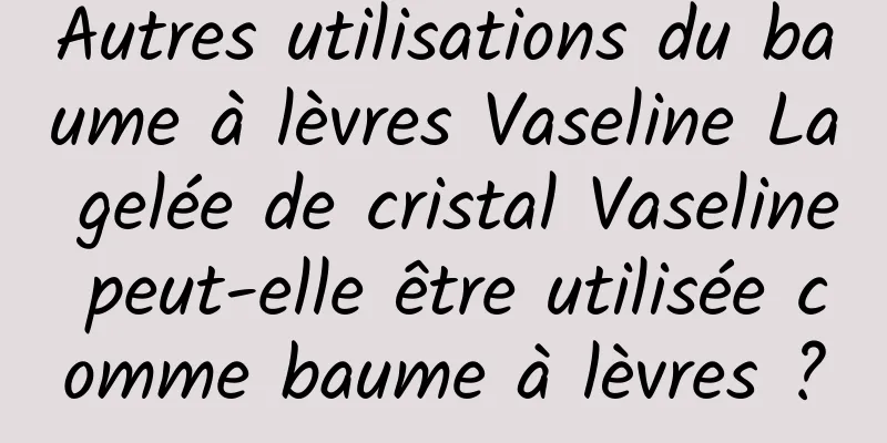 Autres utilisations du baume à lèvres Vaseline La gelée de cristal Vaseline peut-elle être utilisée comme baume à lèvres ?