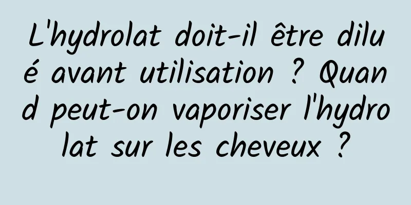 L'hydrolat doit-il être dilué avant utilisation ? Quand peut-on vaporiser l'hydrolat sur les cheveux ?