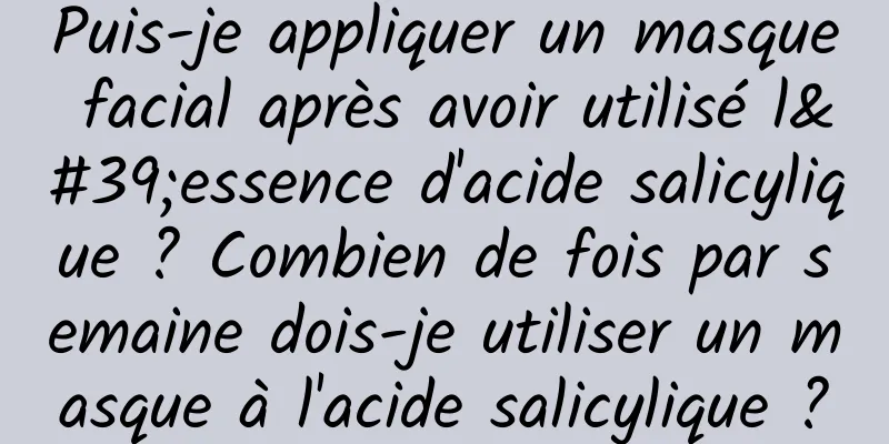 Puis-je appliquer un masque facial après avoir utilisé l'essence d'acide salicylique ? Combien de fois par semaine dois-je utiliser un masque à l'acide salicylique ?