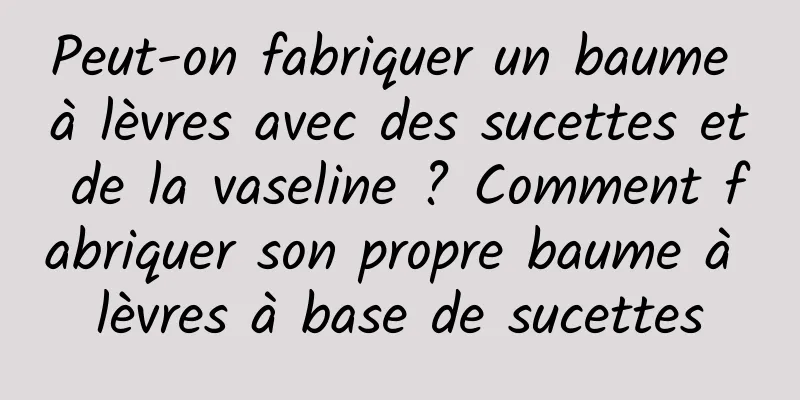 Peut-on fabriquer un baume à lèvres avec des sucettes et de la vaseline ? Comment fabriquer son propre baume à lèvres à base de sucettes