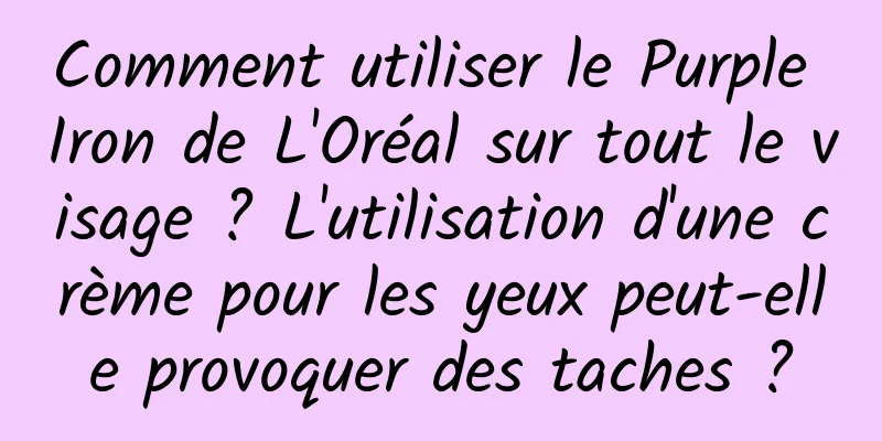 Comment utiliser le Purple Iron de L'Oréal sur tout le visage ? L'utilisation d'une crème pour les yeux peut-elle provoquer des taches ?
