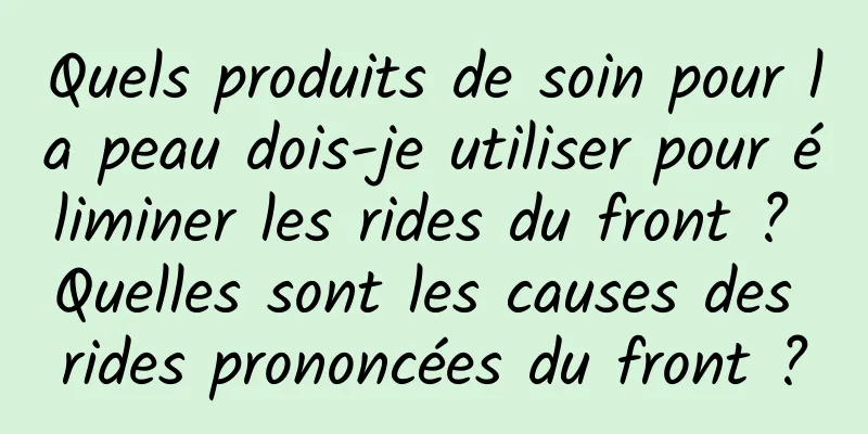 Quels produits de soin pour la peau dois-je utiliser pour éliminer les rides du front ? Quelles sont les causes des rides prononcées du front ?