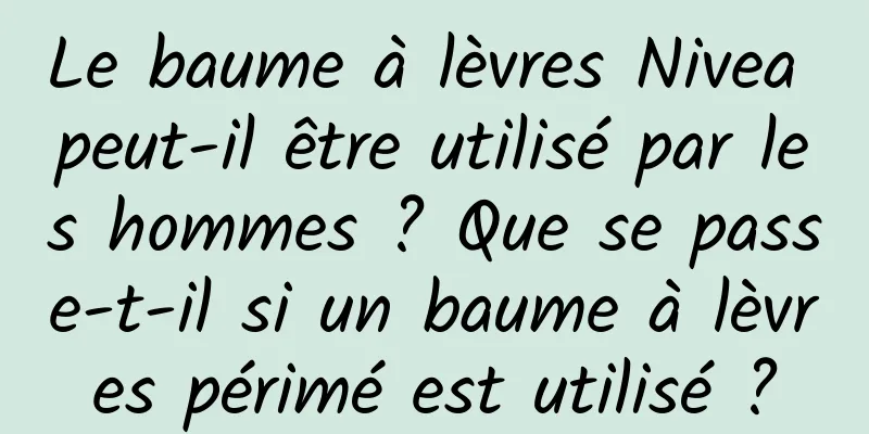 Le baume à lèvres Nivea peut-il être utilisé par les hommes ? Que se passe-t-il si un baume à lèvres périmé est utilisé ?