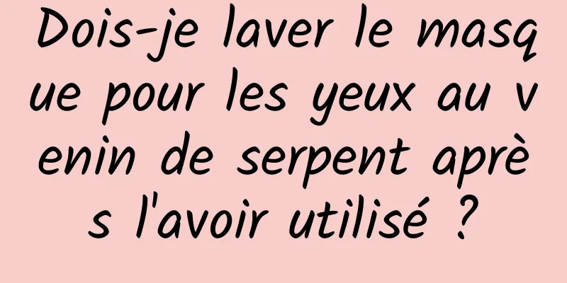 Dois-je laver le masque pour les yeux au venin de serpent après l'avoir utilisé ?