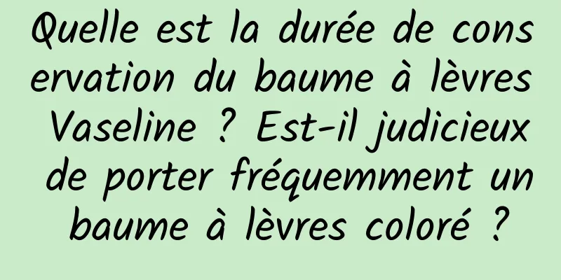Quelle est la durée de conservation du baume à lèvres Vaseline ? Est-il judicieux de porter fréquemment un baume à lèvres coloré ?