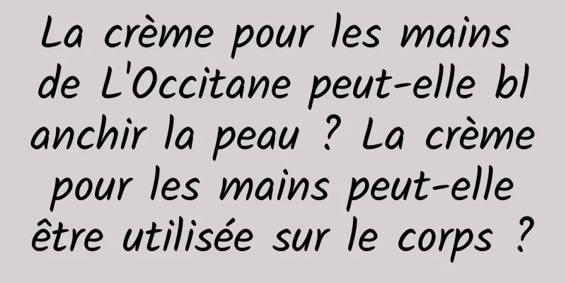 La crème pour les mains de L'Occitane peut-elle blanchir la peau ? La crème pour les mains peut-elle être utilisée sur le corps ?