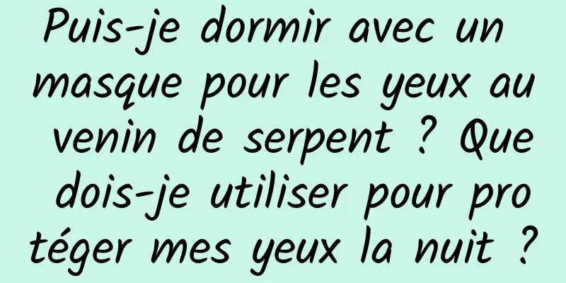 Puis-je dormir avec un masque pour les yeux au venin de serpent ? Que dois-je utiliser pour protéger mes yeux la nuit ?