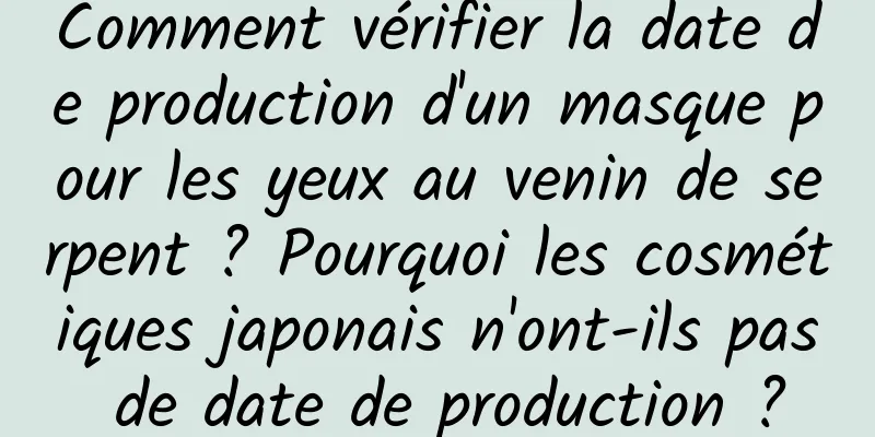 Comment vérifier la date de production d'un masque pour les yeux au venin de serpent ? Pourquoi les cosmétiques japonais n'ont-ils pas de date de production ?