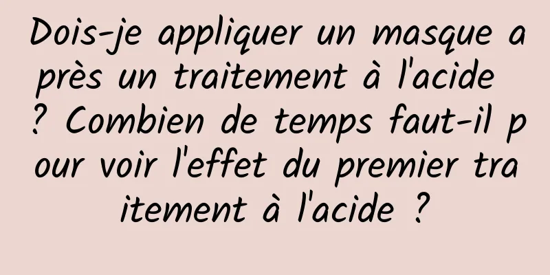 Dois-je appliquer un masque après un traitement à l'acide ? Combien de temps faut-il pour voir l'effet du premier traitement à l'acide ?