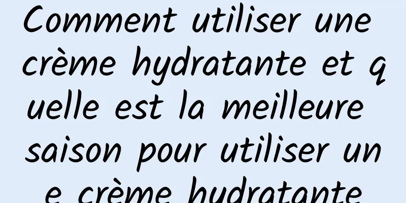 Comment utiliser une crème hydratante et quelle est la meilleure saison pour utiliser une crème hydratante