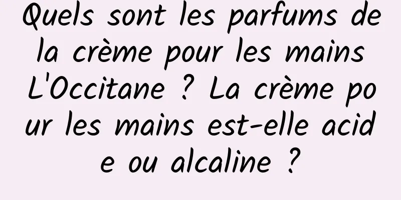 Quels sont les parfums de la crème pour les mains L'Occitane ? La crème pour les mains est-elle acide ou alcaline ?