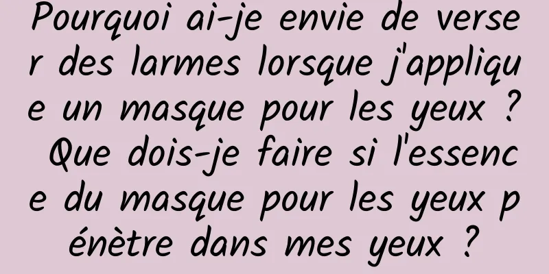 Pourquoi ai-je envie de verser des larmes lorsque j'applique un masque pour les yeux ? Que dois-je faire si l'essence du masque pour les yeux pénètre dans mes yeux ?