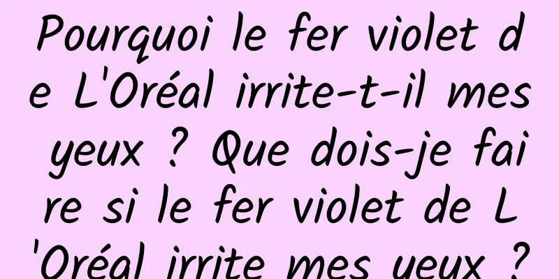 Pourquoi le fer violet de L'Oréal irrite-t-il mes yeux ? Que dois-je faire si le fer violet de L'Oréal irrite mes yeux ?