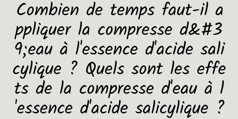 Combien de temps faut-il appliquer la compresse d'eau à l'essence d'acide salicylique ? Quels sont les effets de la compresse d'eau à l'essence d'acide salicylique ?