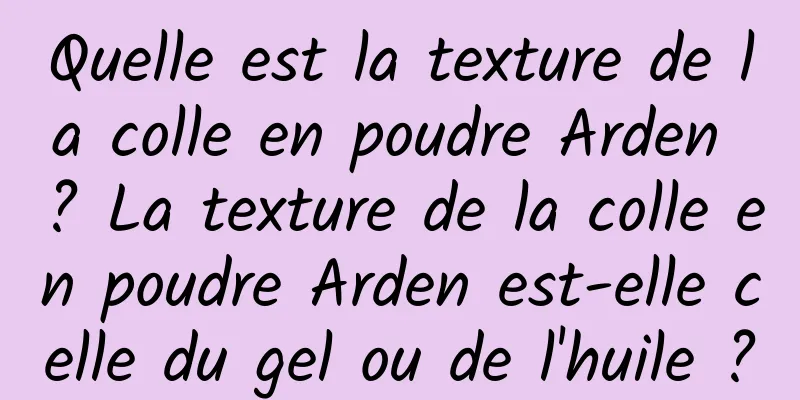 Quelle est la texture de la colle en poudre Arden ? La texture de la colle en poudre Arden est-elle celle du gel ou de l'huile ?