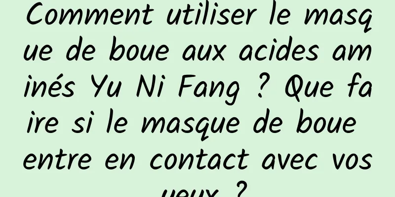Comment utiliser le masque de boue aux acides aminés Yu Ni Fang ? Que faire si le masque de boue entre en contact avec vos yeux ?