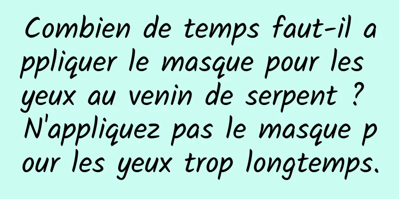 Combien de temps faut-il appliquer le masque pour les yeux au venin de serpent ? N'appliquez pas le masque pour les yeux trop longtemps.