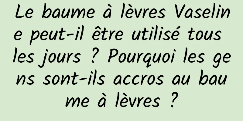 Le baume à lèvres Vaseline peut-il être utilisé tous les jours ? Pourquoi les gens sont-ils accros au baume à lèvres ?