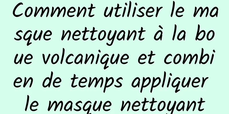 Comment utiliser le masque nettoyant à la boue volcanique et combien de temps appliquer le masque nettoyant