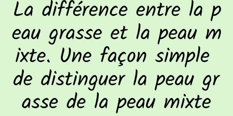 La différence entre la peau grasse et la peau mixte. Une façon simple de distinguer la peau grasse de la peau mixte