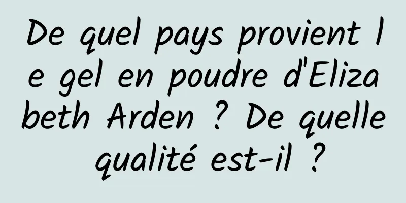De quel pays provient le gel en poudre d'Elizabeth Arden ? De quelle qualité est-il ?