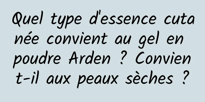 Quel type d'essence cutanée convient au gel en poudre Arden ? Convient-il aux peaux sèches ?