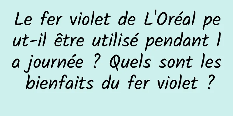 Le fer violet de L'Oréal peut-il être utilisé pendant la journée ? Quels sont les bienfaits du fer violet ?