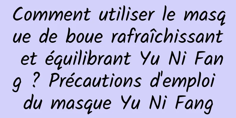 Comment utiliser le masque de boue rafraîchissant et équilibrant Yu Ni Fang ? Précautions d'emploi du masque Yu Ni Fang