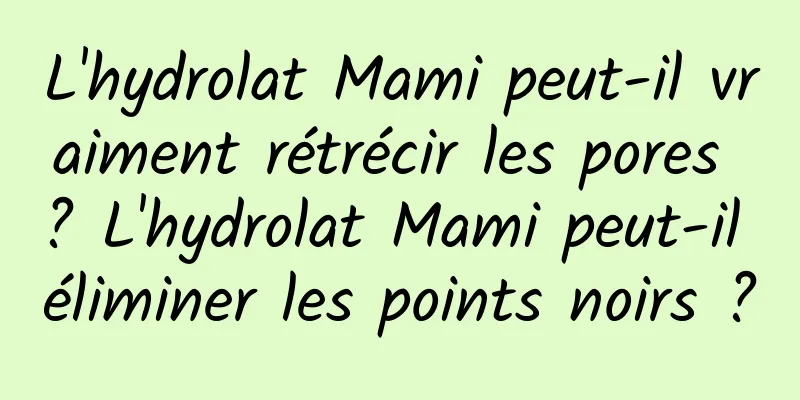 L'hydrolat Mami peut-il vraiment rétrécir les pores ? L'hydrolat Mami peut-il éliminer les points noirs ?