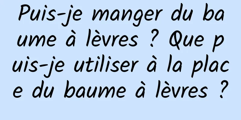 Puis-je manger du baume à lèvres ? Que puis-je utiliser à la place du baume à lèvres ?