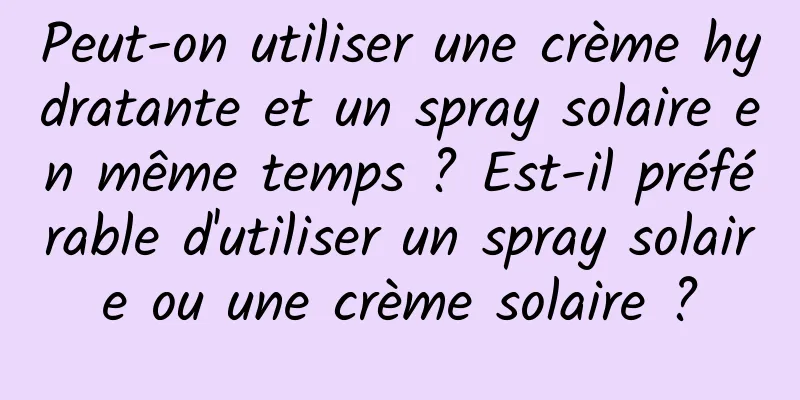 Peut-on utiliser une crème hydratante et un spray solaire en même temps ? Est-il préférable d'utiliser un spray solaire ou une crème solaire ?