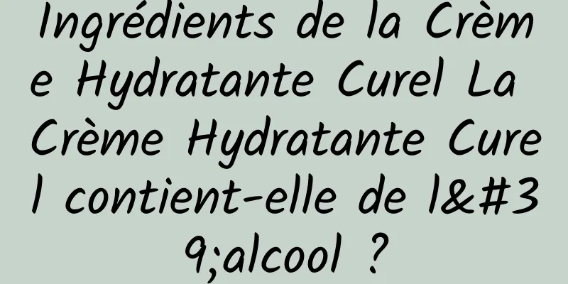 Ingrédients de la Crème Hydratante Curel La Crème Hydratante Curel contient-elle de l'alcool ?