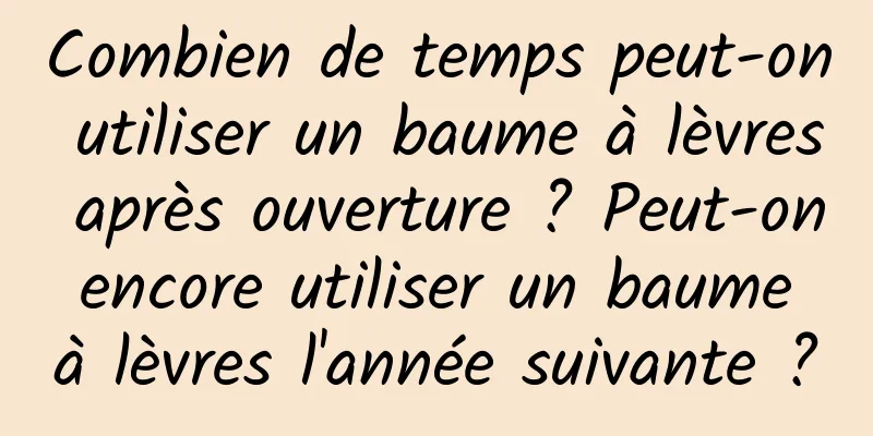 Combien de temps peut-on utiliser un baume à lèvres après ouverture ? Peut-on encore utiliser un baume à lèvres l'année suivante ?