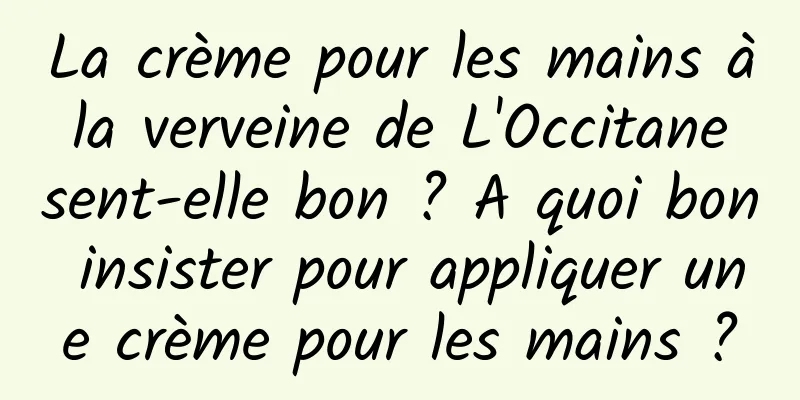La crème pour les mains à la verveine de L'Occitane sent-elle bon ? A quoi bon insister pour appliquer une crème pour les mains ?