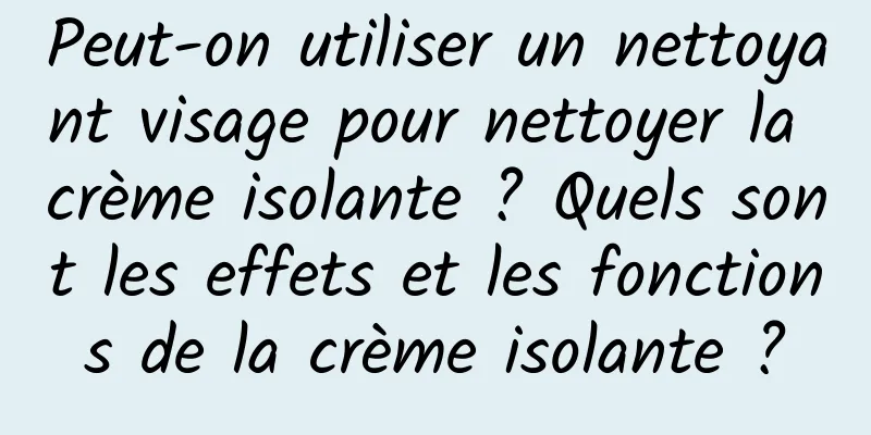 Peut-on utiliser un nettoyant visage pour nettoyer la crème isolante ? Quels sont les effets et les fonctions de la crème isolante ?