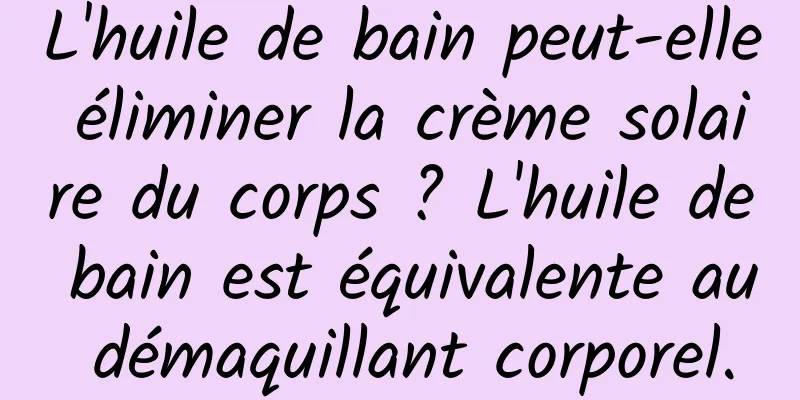L'huile de bain peut-elle éliminer la crème solaire du corps ? L'huile de bain est équivalente au démaquillant corporel.