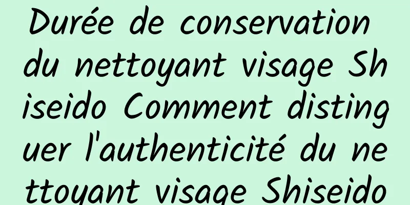 Durée de conservation du nettoyant visage Shiseido Comment distinguer l'authenticité du nettoyant visage Shiseido